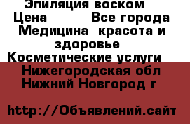 Эпиляция воском. › Цена ­ 500 - Все города Медицина, красота и здоровье » Косметические услуги   . Нижегородская обл.,Нижний Новгород г.